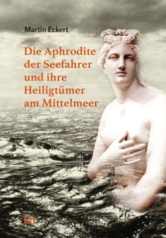 Die Aphrodite der Seefahrer und ihre Heiligtümer am Mittelmeer Die Aphrodite der Seefahrer und ihre Heiligtümer am Mittelmeer