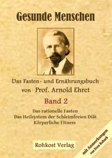 Gesunde Menschen. Das Fasten - und Ernährungsbuch von Prof. Arnold Ehret. Bd.2