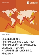 Gesundheit als Führungsaufgabe. Wie muss Führungskräfteentwicklung gestaltet sein, um Mitarbeitergesundheit zu fördern?