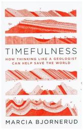 Timefulness - How Thinking Like a Geologist Can Help Save the World