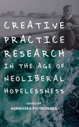  Creative Practice Research in the Age of Neoliberal Hopelessness