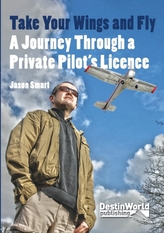  Take Your Wings and Fly - A Journey Through a Private Pilot\'s Licence