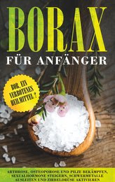 Borax für Anfänger: Bor, ein verbotenes Heilmittel? - Arthrose, Osteoporose und Pilze bekämpfen, Sexualhormone steigern, Schwerm