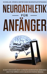 Neuroathletik für Anfänger: Schneller, Höher & Weiter dank Neuroathletiktraining - Schritt für Schritt Kraft aufbauen, Koordinat