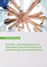 Zukunfts- und erfolgsorientierte Teamarbeit, Teamentwicklung und Teamführung im Gesundheitswesen