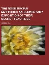 The Rosicrucian Mysteries  An Elementary Exposition of Their Secret Teachings