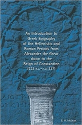 An Introduction to Greek Epigraphy of the Hellenistic and Roman Periods from Alexander the Great Down to the Reign of Const